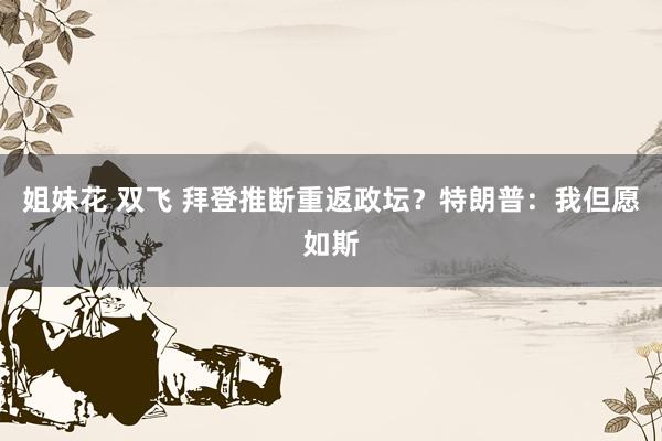 姐妹花 双飞 拜登推断重返政坛？特朗普：我但愿如斯