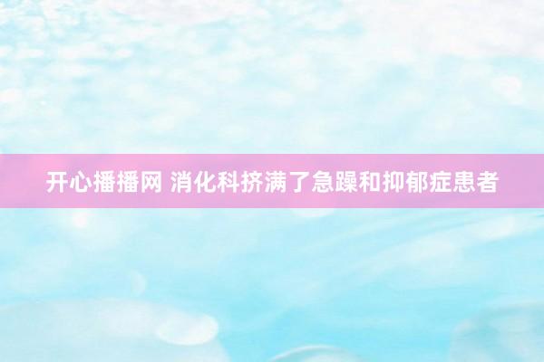 开心播播网 消化科挤满了急躁和抑郁症患者