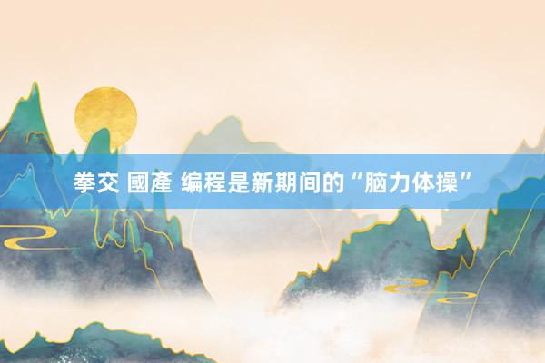 拳交 國產 编程是新期间的“脑力体操”