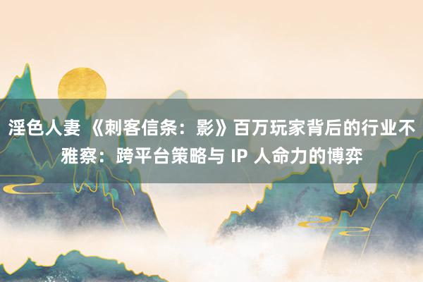 淫色人妻 《刺客信条：影》百万玩家背后的行业不雅察：跨平台策略与 IP 人命力的博弈