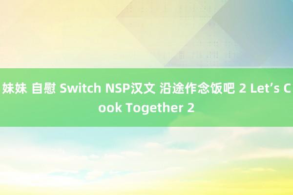 妹妹 自慰 Switch NSP汉文 沿途作念饭吧 2 Let’s Cook Together 2
