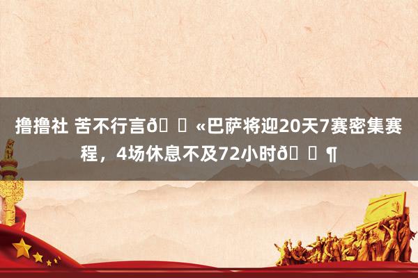 撸撸社 苦不行言😫巴萨将迎20天7赛密集赛程，4场休息不及72小时😶