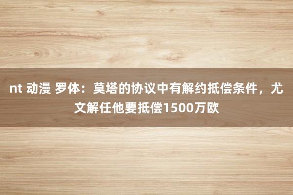 nt 动漫 罗体：莫塔的协议中有解约抵偿条件，尤文解任他要抵偿1500万欧