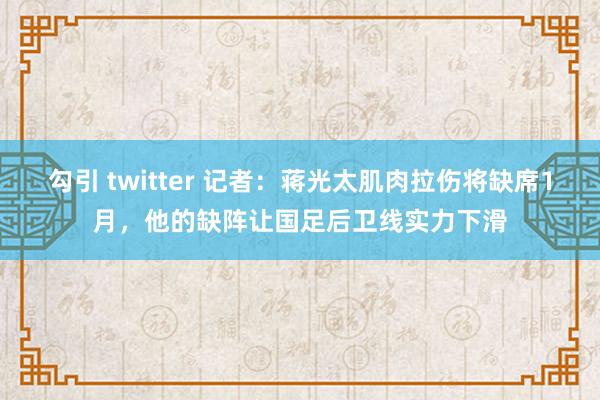 勾引 twitter 记者：蒋光太肌肉拉伤将缺席1月，他的缺阵让国足后卫线实力下滑