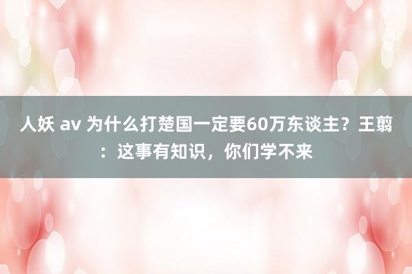 人妖 av 为什么打楚国一定要60万东谈主？王翦：这事有知识，你们学不来