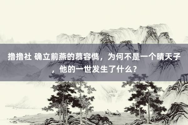 撸撸社 确立前燕的慕容儁，为何不是一个晴天子，他的一世发生了什么？