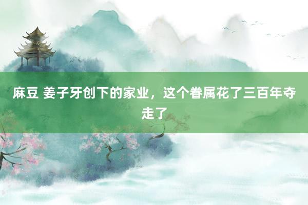 麻豆 姜子牙创下的家业，这个眷属花了三百年夺走了