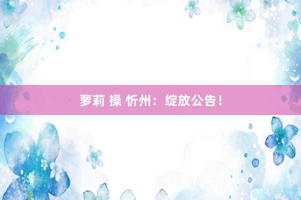 萝莉 操 忻州：绽放公告！