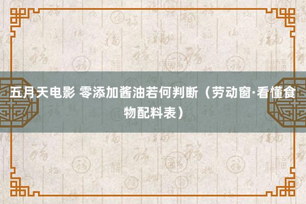 五月天电影 零添加酱油若何判断（劳动窗·看懂食物配料表）