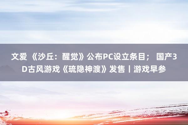 文爱 《沙丘：醒觉》公布PC设立条目； 国产3D古风游戏《琉隐神渡》发售丨游戏早参