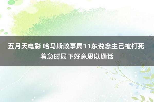 五月天电影 哈马斯政事局11东说念主已被打死 着急时局下好意思以通话