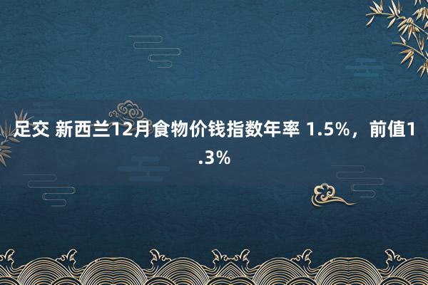 足交 新西兰12月食物价钱指数年率 1.5%，前值1.3%