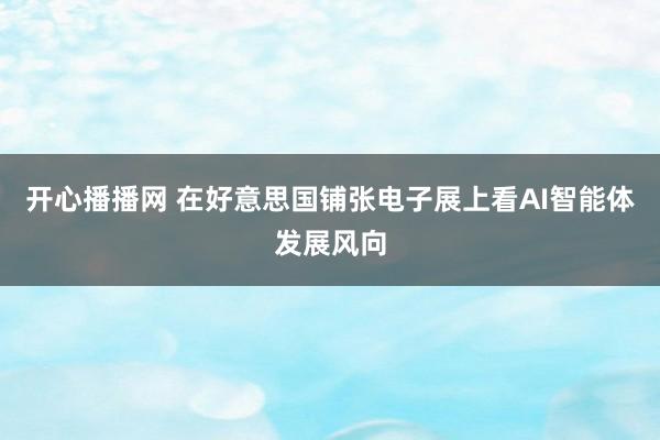开心播播网 在好意思国铺张电子展上看AI智能体发展风向