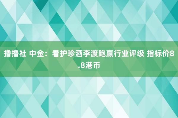 撸撸社 中金：看护珍酒李渡跑赢行业评级 指标价8.8港币