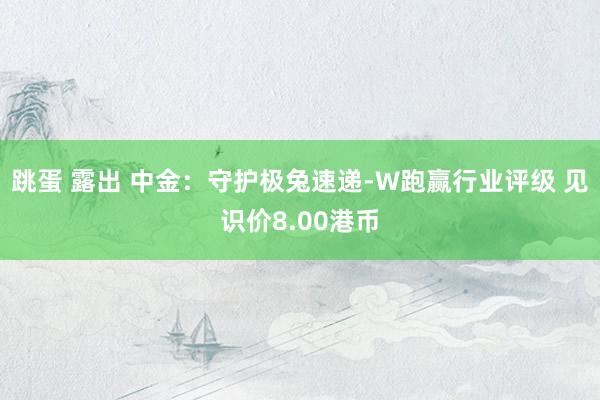 跳蛋 露出 中金：守护极兔速递-W跑赢行业评级 见识价8.00港币
