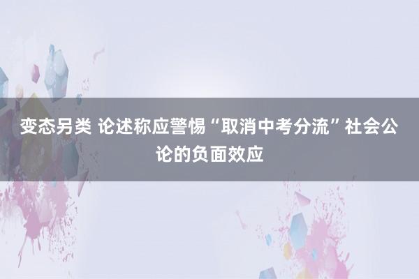 变态另类 论述称应警惕“取消中考分流”社会公论的负面效应