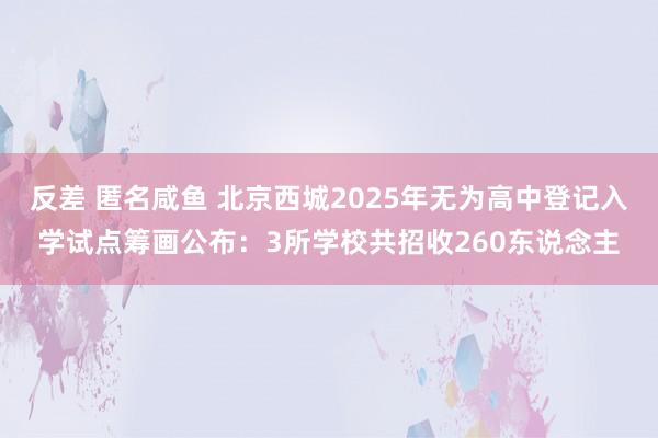 反差 匿名咸鱼 北京西城2025年无为高中登记入学试点筹画公布：3所学校共招收260东说念主