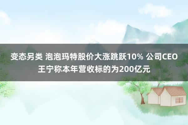变态另类 泡泡玛特股价大涨跳跃10% 公司CEO王宁称本年营收标的为200亿元