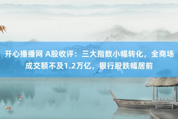 开心播播网 A股收评：三大指数小幅转化，全商场成交额不及1.2万亿，银行股跌幅居前