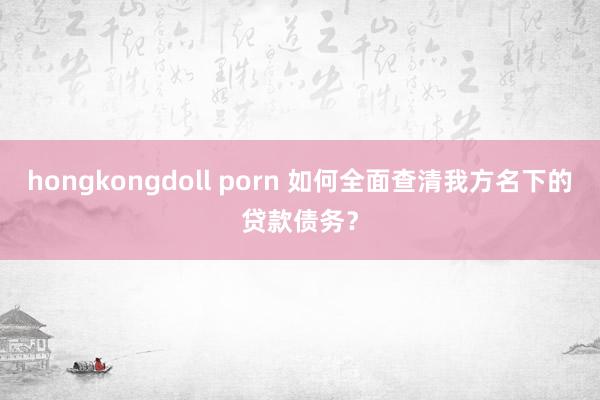hongkongdoll porn 如何全面查清我方名下的贷款债务？