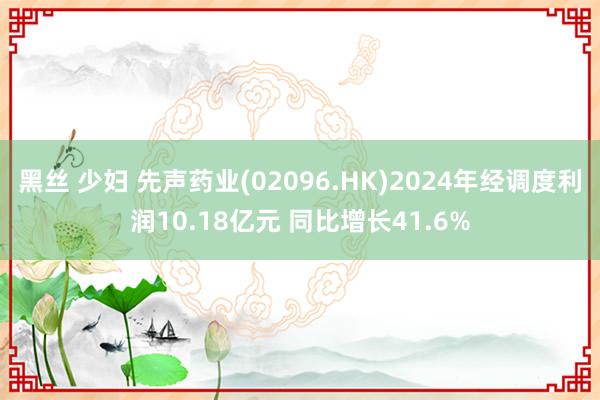 黑丝 少妇 先声药业(02096.HK)2024年经调度利润10.18亿元 同比增长41.6%
