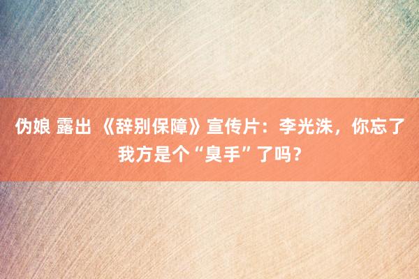 伪娘 露出 《辞别保障》宣传片：李光洙，你忘了我方是个“臭手”了吗？