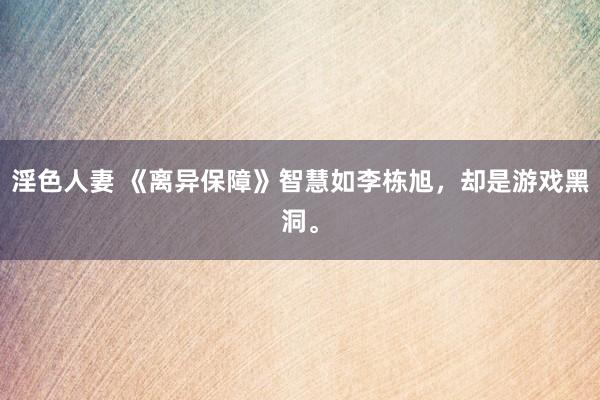 淫色人妻 《离异保障》智慧如李栋旭，却是游戏黑洞。