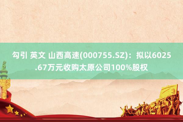 勾引 英文 山西高速(000755.SZ)：拟以6025.67万元收购太原公司100%股权