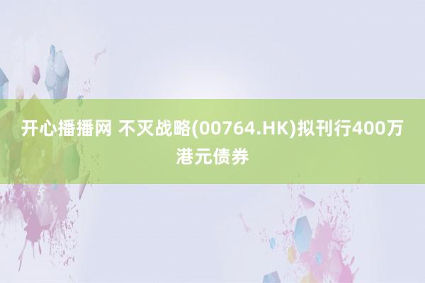 开心播播网 不灭战略(00764.HK)拟刊行400万港元债券