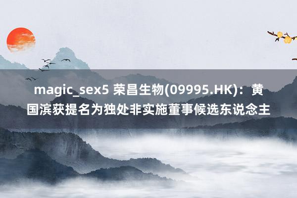 magic_sex5 荣昌生物(09995.HK)：黄国滨获提名为独处非实施董事候选东说念主