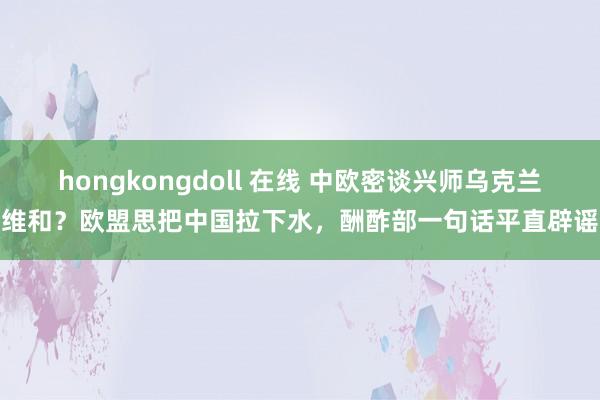 hongkongdoll 在线 中欧密谈兴师乌克兰维和？欧盟思把中国拉下水，酬酢部一句话平直辟谣