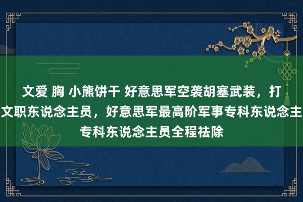 文爱 胸 小熊饼干 好意思军空袭胡塞武装，打击群里全是文职东说念主员，好意思军最高阶军事专科东说念主员全程祛除