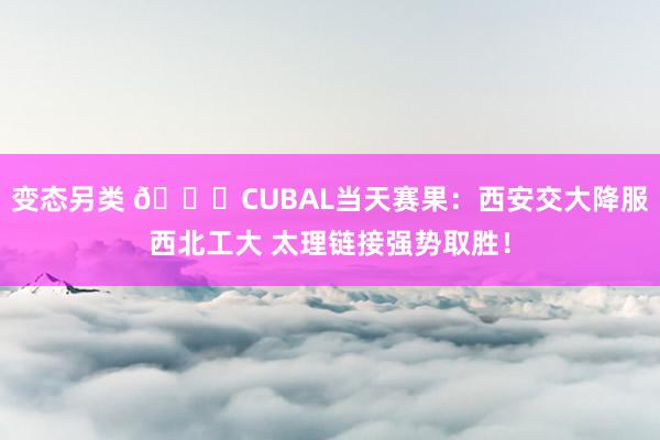 变态另类 🏀CUBAL当天赛果：西安交大降服西北工大 太理链接强势取胜！