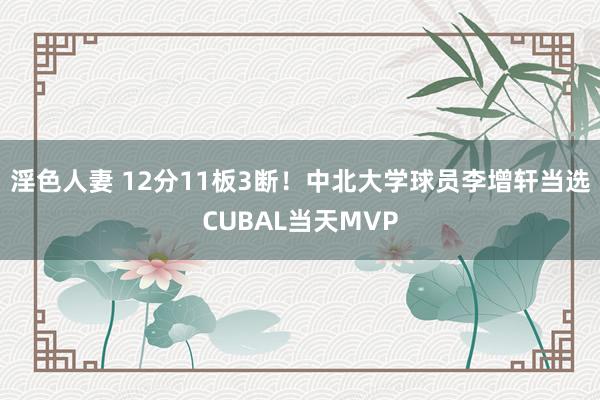 淫色人妻 12分11板3断！中北大学球员李增轩当选CUBAL当天MVP