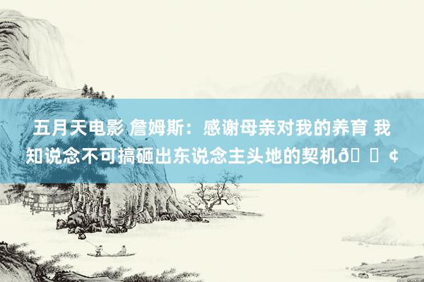 五月天电影 詹姆斯：感谢母亲对我的养育 我知说念不可搞砸出东说念主头地的契机😢