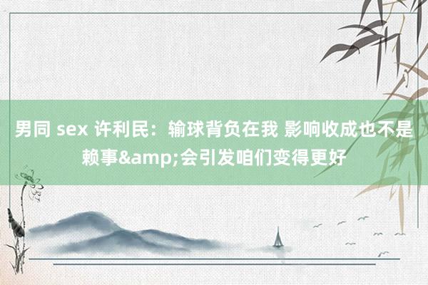 男同 sex 许利民：输球背负在我 影响收成也不是赖事&会引发咱们变得更好