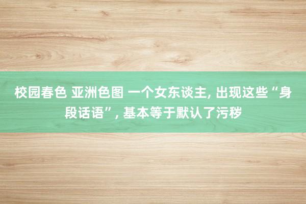 校园春色 亚洲色图 一个女东谈主， 出现这些“身段话语”， 基本等于默认了污秽