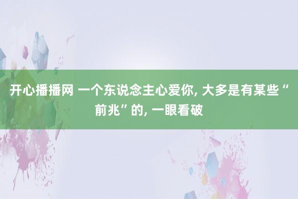 开心播播网 一个东说念主心爱你， 大多是有某些“前兆”的， 一眼看破