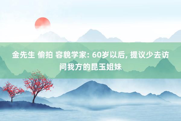 金先生 偷拍 容貌学家: 60岁以后， 提议少去访问我方的昆玉姐妹