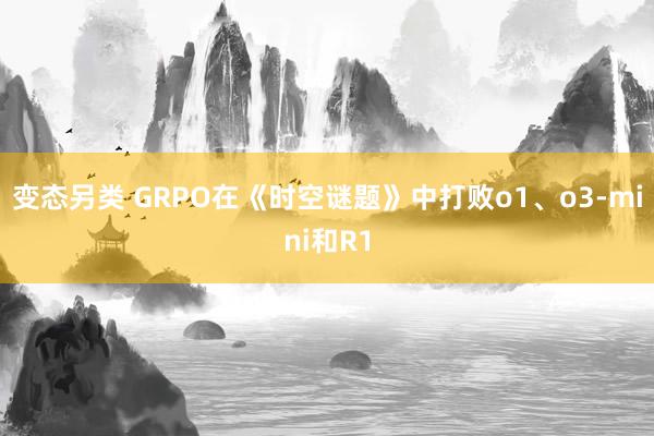 变态另类 GRPO在《时空谜题》中打败o1、o3-mini和R1