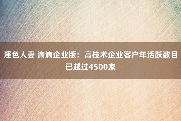 淫色人妻 滴滴企业版：高技术企业客户年活跃数目已越过4500家
