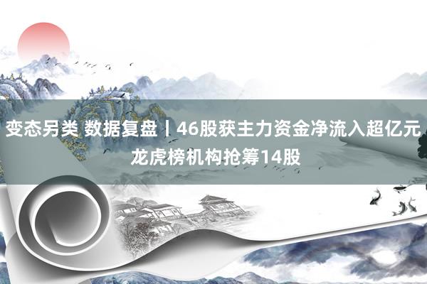 变态另类 数据复盘丨46股获主力资金净流入超亿元 龙虎榜机构抢筹14股