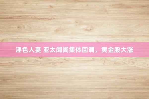 淫色人妻 亚太阛阓集体回调，黄金股大涨