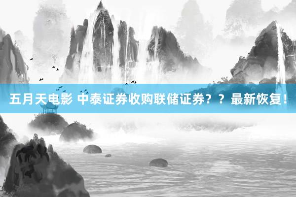 五月天电影 中泰证券收购联储证券？？最新恢复！