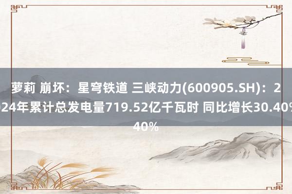 萝莉 崩坏：星穹铁道 三峡动力(600905.SH)：2024年累计总发电量719.52亿千瓦时 同比增长30.40%