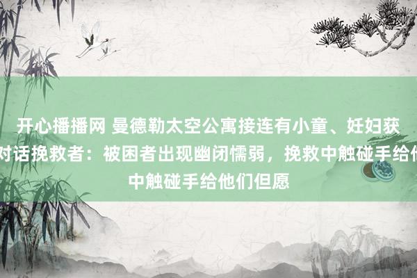 开心播播网 曼德勒太空公寓接连有小童、妊妇获救 现场对话挽救者：被困者出现幽闭懦弱，挽救中触碰手给他们但愿