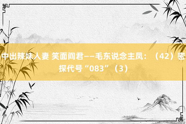 中出辣妹人妻 笑面阎君——毛东说念主凤：（42）密探代号“083”（3）