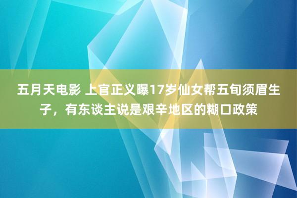 五月天电影 上官正义曝17岁仙女帮五旬须眉生子，有东谈主说是艰辛地区的糊口政策