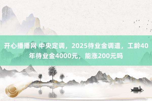 开心播播网 中央定调，2025待业金调遣，工龄40年待业金4000元，能涨200元吗