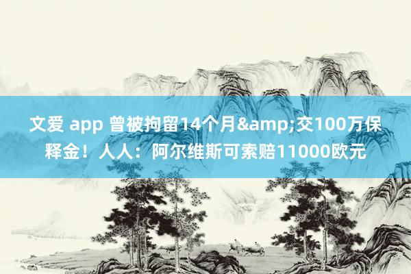文爱 app 曾被拘留14个月&交100万保释金！人人：阿尔维斯可索赔11000欧元
